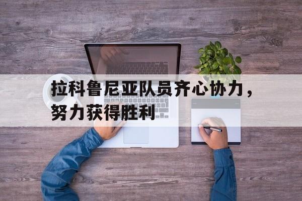 关于拉科鲁尼亚队员齐心协力，努力获得胜利的信息